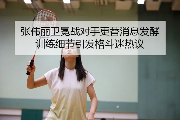 张伟丽卫冕战对手更替消息发酵 训练细节引发格斗迷热议