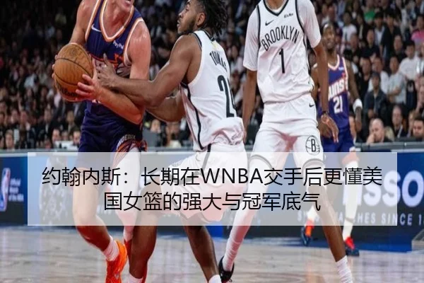约翰内斯:长期在WNBA交手后更懂美国女篮的强大与冠军底气
